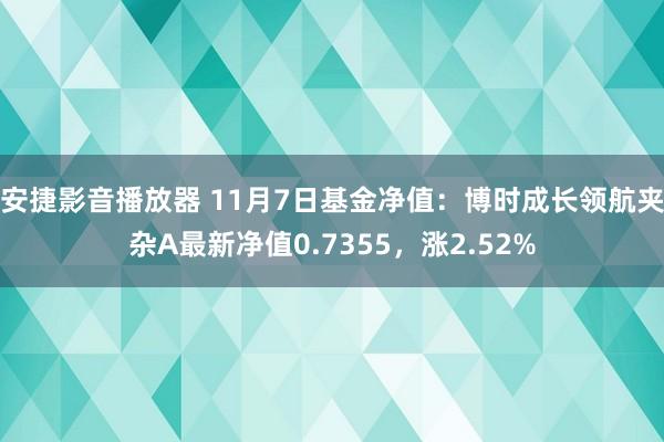 安捷影音播放器 11月7日基金净值：博时成长领航夹杂A最新净值0.7355，涨2.52%