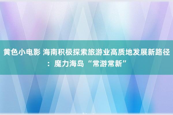 黄色小电影 海南积极探索旅游业高质地发展新路径：魔力海岛 “常游常新”