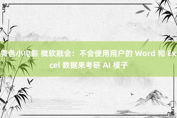 黄色小电影 微软融会：不会使用用户的 Word 和 Excel 数据来考研 AI 模子