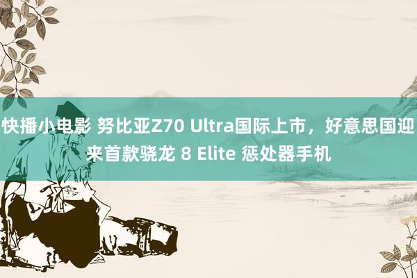 快播小电影 努比亚Z70 Ultra国际上市，好意思国迎来首款骁龙 8 Elite 惩处器手机