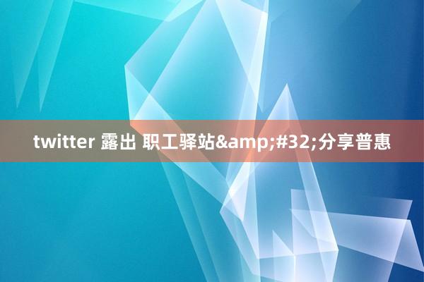 twitter 露出 职工驿站&#32;分享普惠