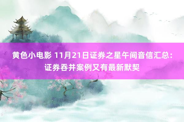 黄色小电影 11月21日证券之星午间音信汇总：证券吞并案例又有最新默契