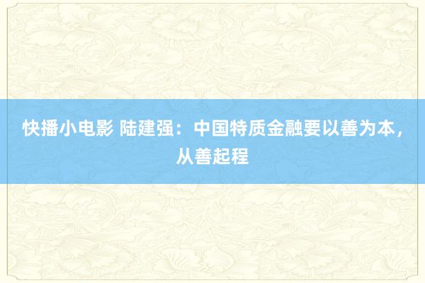 快播小电影 陆建强：中国特质金融要以善为本，从善起程