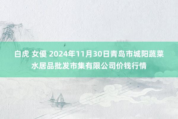 白虎 女優 2024年11月30日青岛市城阳蔬菜水居品批发市集有限公司价钱行情