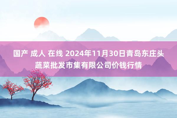 国产 成人 在线 2024年11月30日青岛东庄头蔬菜批发市集有限公司价钱行情