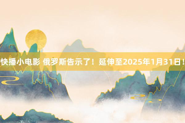 快播小电影 俄罗斯告示了！延伸至2025年1月31日！