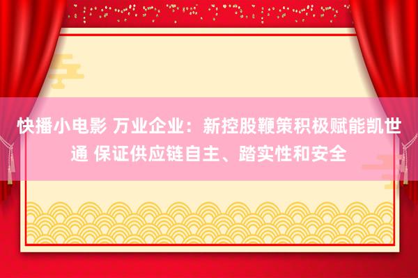 快播小电影 万业企业：新控股鞭策积极赋能凯世通 保证供应链自主、踏实性和安全