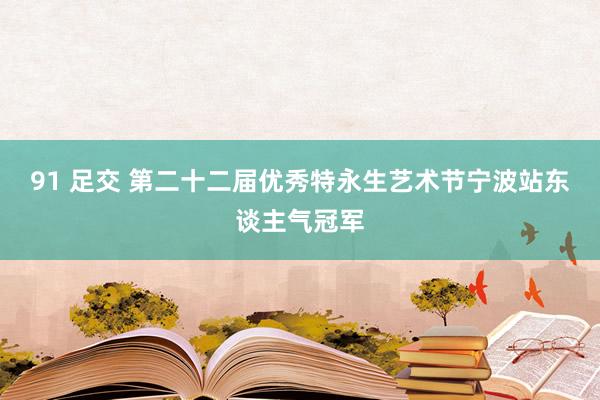 91 足交 第二十二届优秀特永生艺术节宁波站东谈主气冠军