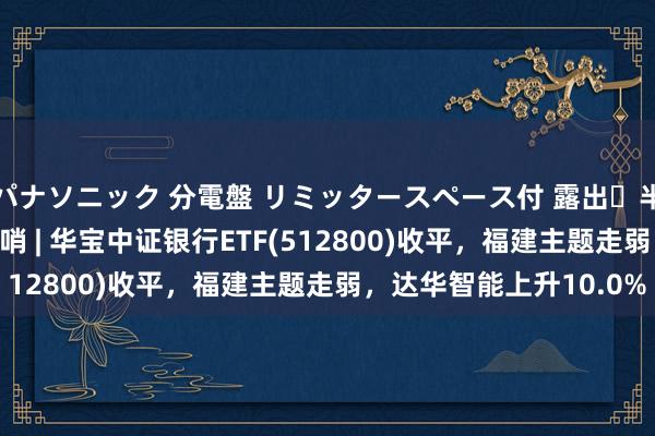 パナソニック 分電盤 リミッタースペース付 露出・半埋込両用形 ETF最前哨 | 华宝中证银行ETF(512800)收平，福建主题走弱，达华智能上升10.0%