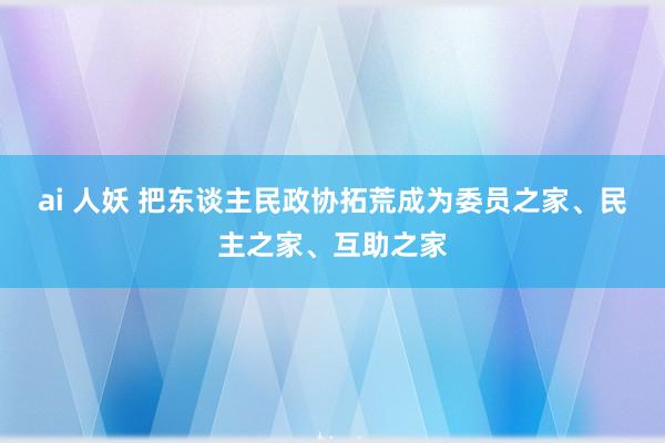 ai 人妖 把东谈主民政协拓荒成为委员之家、民主之家、互助之家