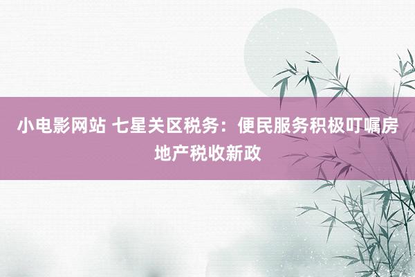 小电影网站 七星关区税务：便民服务积极叮嘱房地产税收新政