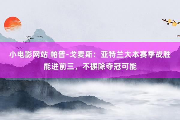 小电影网站 帕普-戈麦斯：亚特兰大本赛季战胜能进前三，不摒除夺冠可能