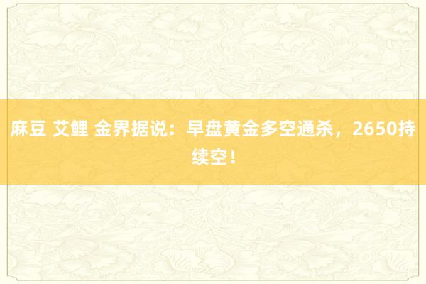 麻豆 艾鲤 金界据说：早盘黄金多空通杀，2650持续空！