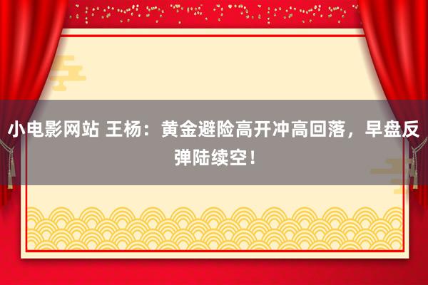 小电影网站 王杨：黄金避险高开冲高回落，早盘反弹陆续空！