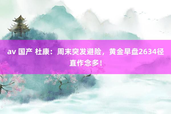 av 国产 杜康：周末突发避险，黄金早盘2634径直作念多！