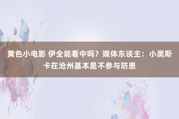 黄色小电影 伊全能看中吗？媒体东谈主：小奥斯卡在沧州基本是不参与防患