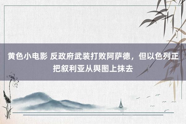 黄色小电影 反政府武装打败阿萨德，但以色列正把叙利亚从舆图上抹去