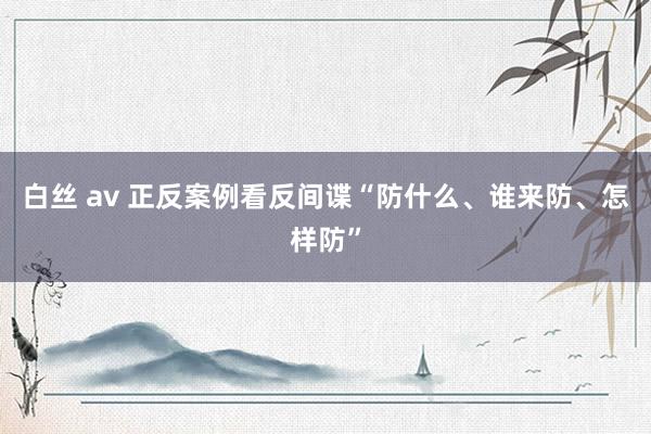 白丝 av 正反案例看反间谍“防什么、谁来防、怎样防”