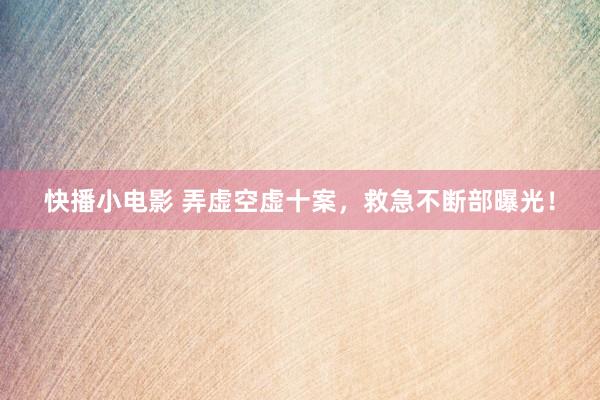 快播小电影 弄虚空虚十案，救急不断部曝光！