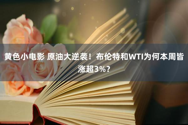 黄色小电影 原油大逆袭！布伦特和WTI为何本周皆涨超3%？