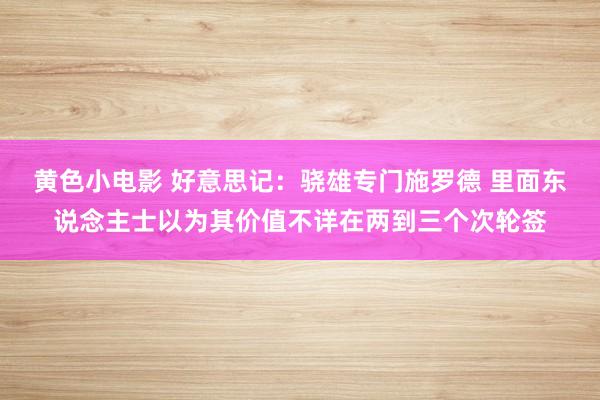 黄色小电影 好意思记：骁雄专门施罗德 里面东说念主士以为其价值不详在两到三个次轮签