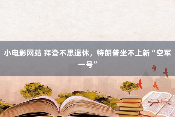 小电影网站 拜登不思退休，特朗普坐不上新“空军一号”