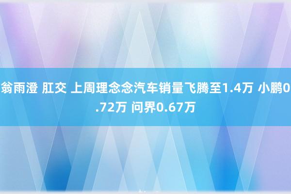 翁雨澄 肛交 上周理念念汽车销量飞腾至1.4万 小鹏0.72万 问界0.67万