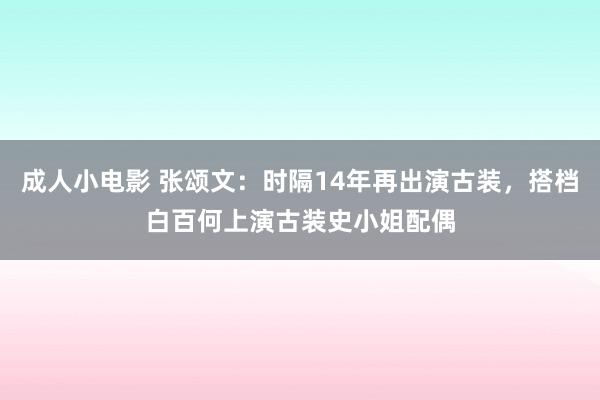 成人小电影 张颂文：时隔14年再出演古装，搭档白百何上演古装史小姐配偶