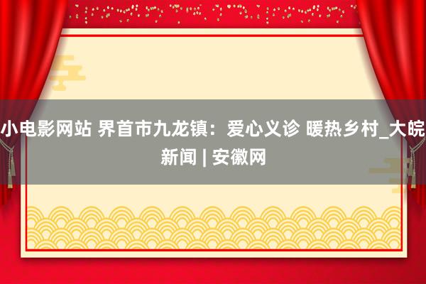 小电影网站 界首市九龙镇：爱心义诊 暖热乡村_大皖新闻 | 安徽网