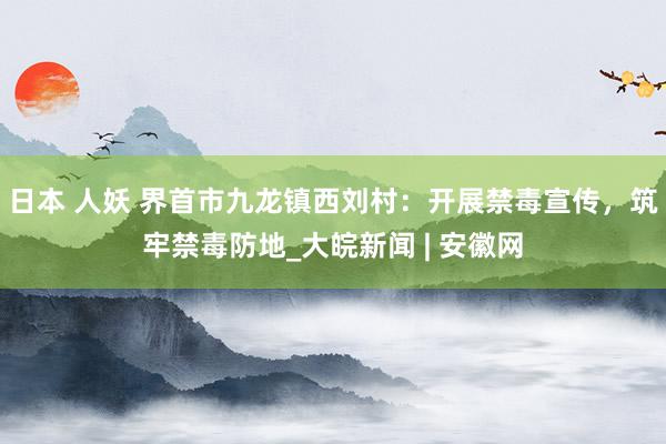 日本 人妖 界首市九龙镇西刘村：开展禁毒宣传，筑牢禁毒防地_大皖新闻 | 安徽网