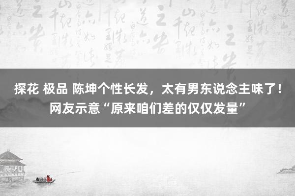 探花 极品 陈坤个性长发，太有男东说念主味了！网友示意“原来咱们差的仅仅发量”