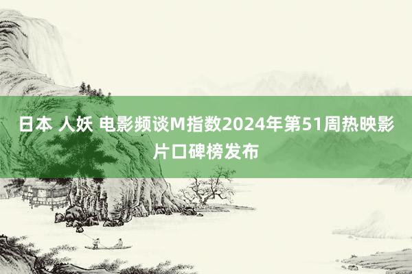 日本 人妖 电影频谈M指数2024年第51周热映影片口碑榜发布