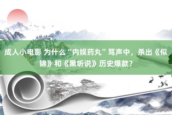 成人小电影 为什么“内娱药丸”骂声中，杀出《似锦》和《黑听说》历史爆款？