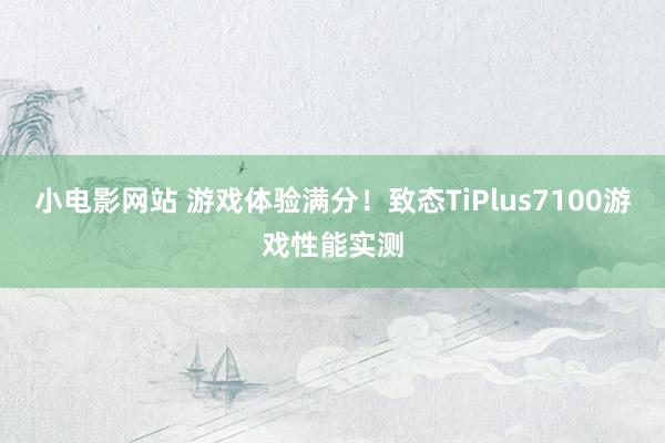 小电影网站 游戏体验满分！致态TiPlus7100游戏性能实测