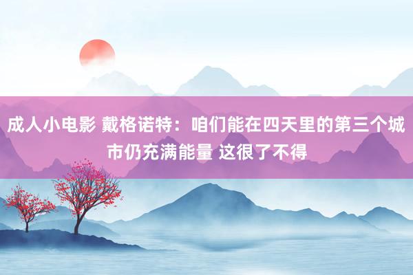 成人小电影 戴格诺特：咱们能在四天里的第三个城市仍充满能量 这很了不得