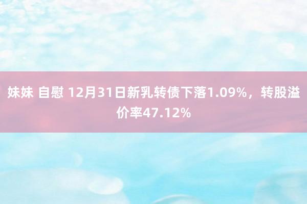 妹妹 自慰 12月31日新乳转债下落1.09%，转股溢价率47.12%