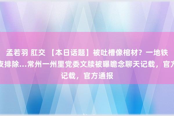 孟若羽 肛交 【本日话题】被吐槽像棺材？一地铁口连夜排除...常州一州里党委文牍被曝瞻念聊天记载，官方通报