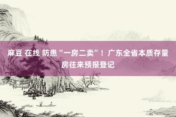 麻豆 在线 防患“一房二卖”！广东全省本质存量房往来预报登记