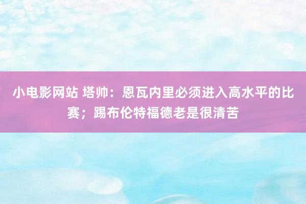 小电影网站 塔帅：恩瓦内里必须进入高水平的比赛；踢布伦特福德老是很清苦