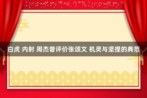 白虎 内射 周杰曾评价张颂文 机灵与坚捏的典范