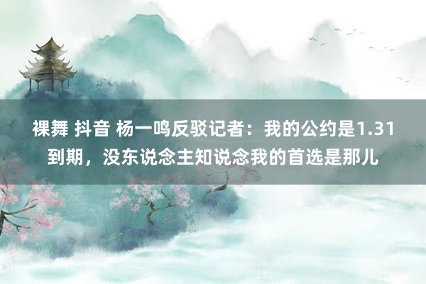 裸舞 抖音 杨一鸣反驳记者：我的公约是1.31到期，没东说念主知说念我的首选是那儿