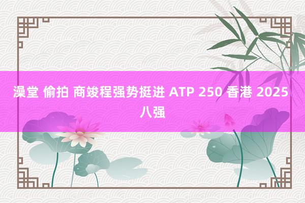 澡堂 偷拍 商竣程强势挺进 ATP 250 香港 2025 八强