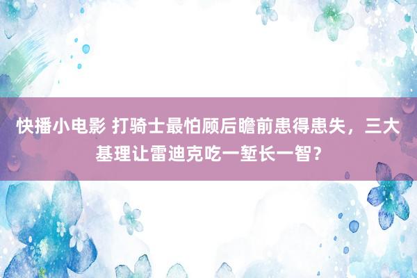 快播小电影 打骑士最怕顾后瞻前患得患失，三大基理让雷迪克吃一堑长一智？