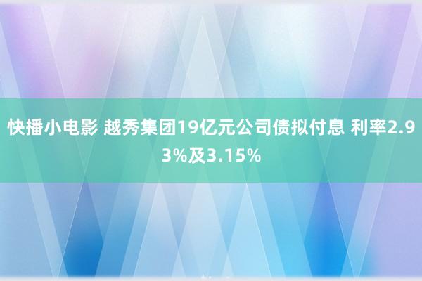 快播小电影 越秀集团19亿元公司债拟付息 利率2.93%及3.15%