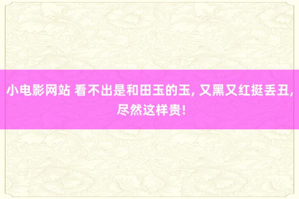 小电影网站 看不出是和田玉的玉， 又黑又红挺丢丑， 尽然这样贵!