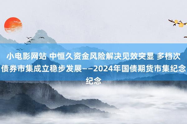 小电影网站 中恒久资金风险解决见效突显 多档次债券市集成立稳步发展——2024年国债期货市集纪念