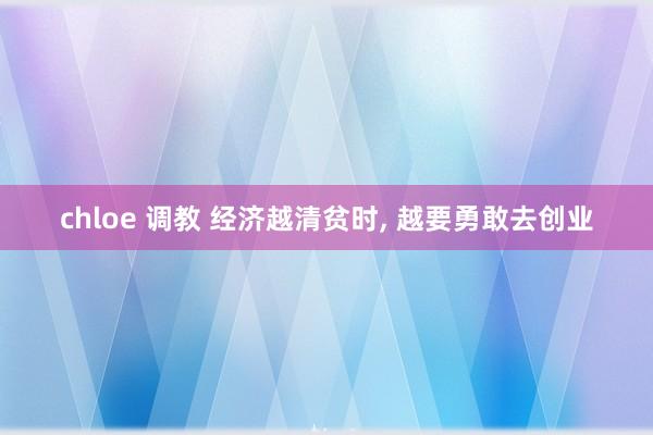 chloe 调教 经济越清贫时， 越要勇敢去创业