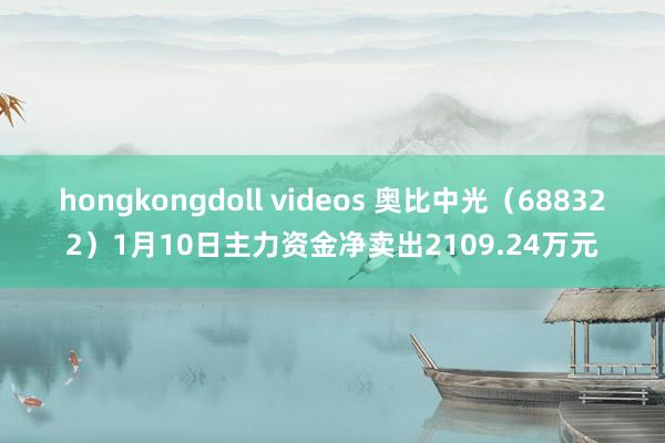 hongkongdoll videos 奥比中光（688322）1月10日主力资金净卖出2109.24万元