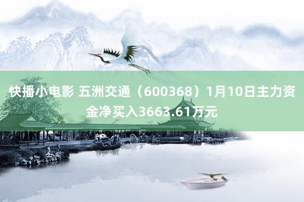 快播小电影 五洲交通（600368）1月10日主力资金净买入3663.61万元