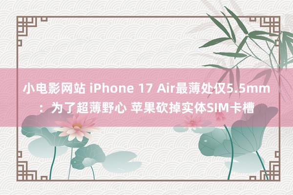 小电影网站 iPhone 17 Air最薄处仅5.5mm：为了超薄野心 苹果砍掉实体SIM卡槽